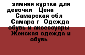 зимняя куртка для девочки › Цена ­ 1 500 - Самарская обл., Самара г. Одежда, обувь и аксессуары » Женская одежда и обувь   